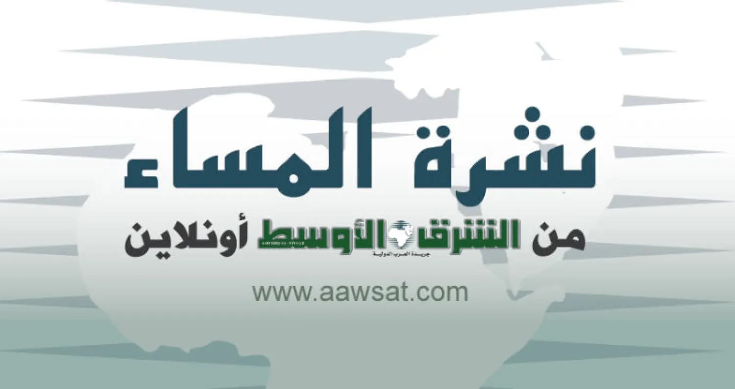 النشرة المسائية من «الشرق الأوسط أونلاين»