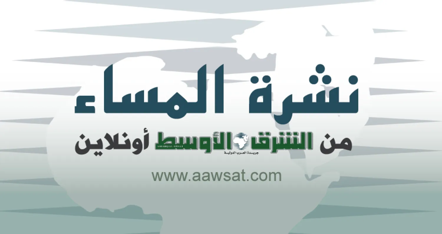 النشرة المسائية من «الشرق الأوسط أونلاين»