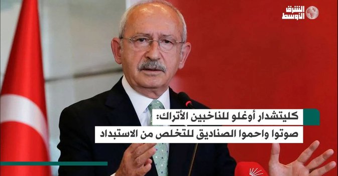 كليتشدار أوغلو للناخبين الأتراك: صوتوا واحموا الصناديق للتخلص من الاستبداد