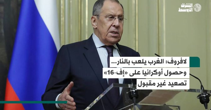 لافروف الغرب يلعب بالنار... وحصول أوكرانيا على «إف-16» تصعيد غير مقبول