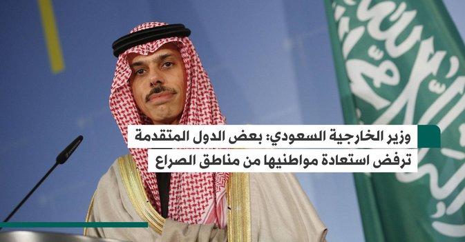 وزير الخارجية السعودي:  بعض الدول المتقدمة ترفض استعادة مواطنيها من مناطق الصراع