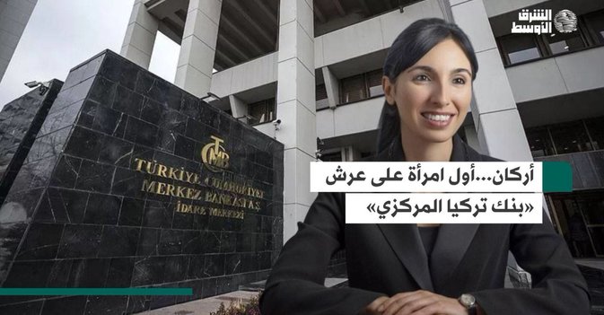 أركان...أول امرأة على عرش «بنك تركيا المركزي»