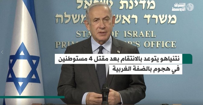 نتنياهو يتوعد بالانتقام بعد مقتل 4 مستوطنين في هجوم بالضفة الغربية