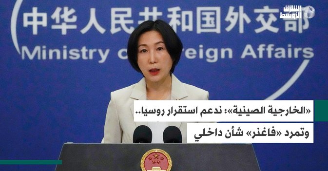 «الخارجية» الصينية ندعم استقرار روسيا... وتمرد «فاغنر» شأن داخلي