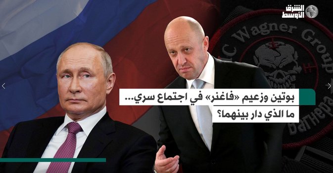 بوتين وزعيم «فاغنر» في اجتماع سري...ما الذي دار بينهما؟