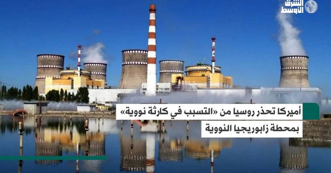 أميركا تحذر روسيا من «التسبب في كارثة نووية» بمحطة زابوريجيا النووية