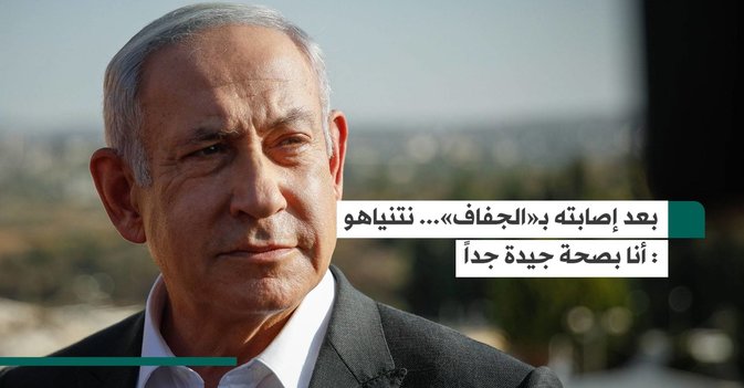 بعد إصابته بـ«الجفاف»... نتنياهو  أنا بصحة جيدة جداً