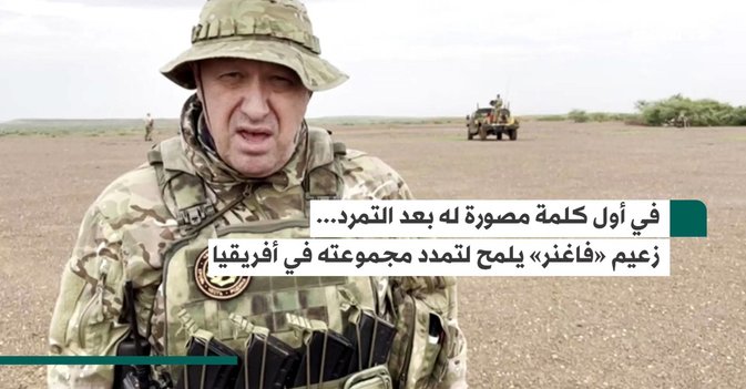 في أول كلمة مصورة له بعد التمرد... زعيم «فاغنر» يلمح لتمدد مجموعته في أفريقيا
