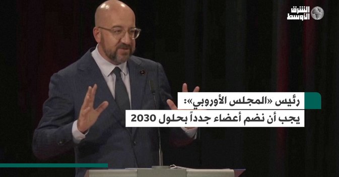 رئيس «المجلس الأوروبي».. يجب أن نضم أعضاء جدداً بحلول 2030