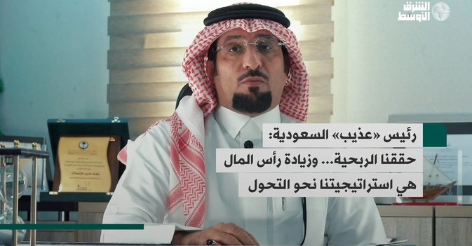 رئيس «عذيب» السعودية: حققنا الربحية... وزيادة رأس المال هي استراتيجيتنا نحو التحول