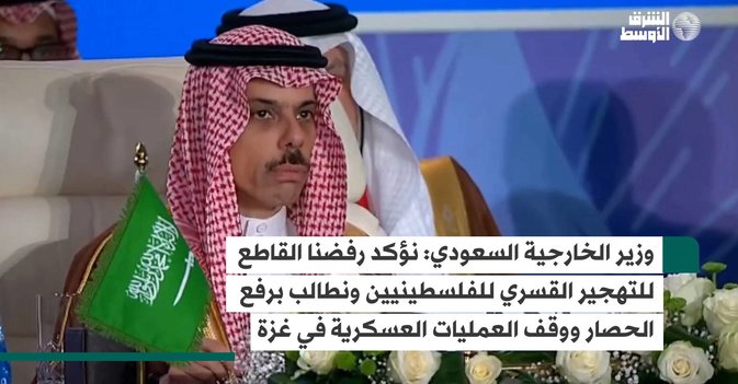 وزير الخارجية السعودي: نؤكد رفضنا القاطع للتهجير القسري للفلسطينيين ونطالب برفع الحصار ووقف العمليات العسكرية في غزة