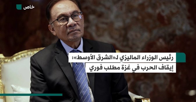رئيس الوزراء الماليزي لـ«الشرق الأوسط» إيقاف الحرب في غزة مطلب فوري