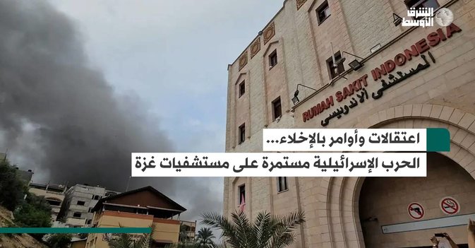 اعتقالات وأوامر بالإخلاء... الحرب الإسرائيلية مستمرة على مستشفيات غزة