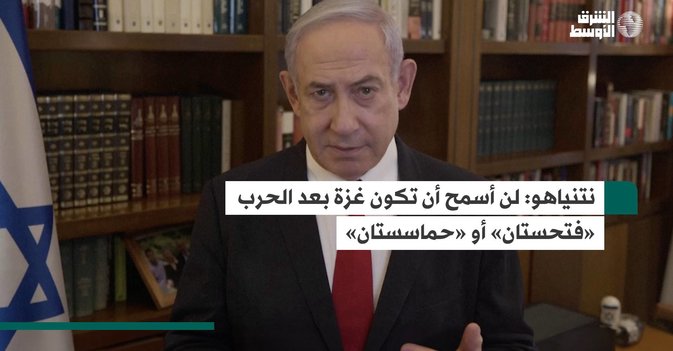 نتنياهو: لن أسمح أن تكون غزة بعد الحرب «فتحستان» أو «حماسستان»