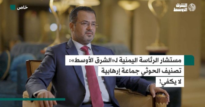 مستشار الرئاسة اليمنية لـ«الشرق الأوسط»  تصنيف الحوثي جماعة إرهابية لا يكفي!