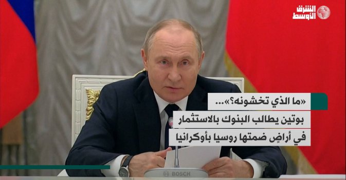 «ما الذي تخشونه؟»...   بوتين يطالب البنوك بالاستثمار في أراضٍ ضمتها روسيا بأوكرانيا