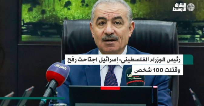 رئيس الوزراء الفلسطيني إسرائيل اجتاحت رفح وقتلت 100 شخص