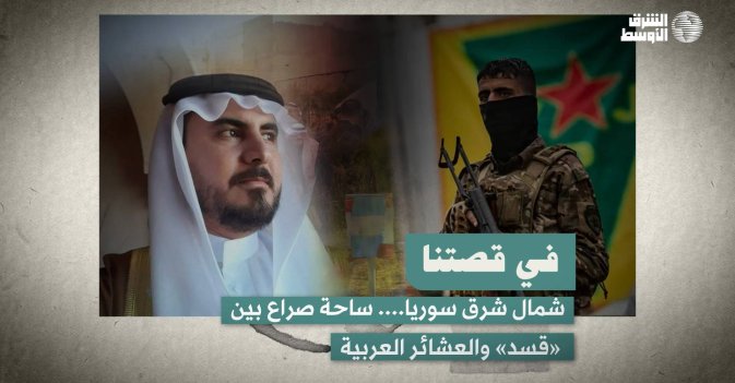 في قصتنا: شمال شرق سوريا.... ساحة صراع بين «قسد» والعشائر العربية