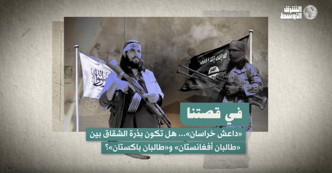 في قصتنا : «داعش خراسان»... هل تكون بذرة الشقاق بين «طالبان أفغانستان» و«طالبان باكستان»؟