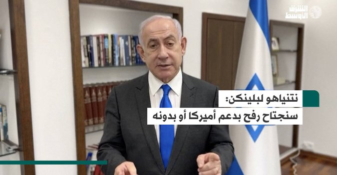 نتنياهو لبلينكن: سنجتاح رفح بدعم أميركا أو بدونه