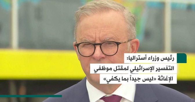 رئيس وزراء أستراليا: التفسير الإسرائيلي لمقتل موظفي الإغاثة «ليس جيداً بما يكفي»