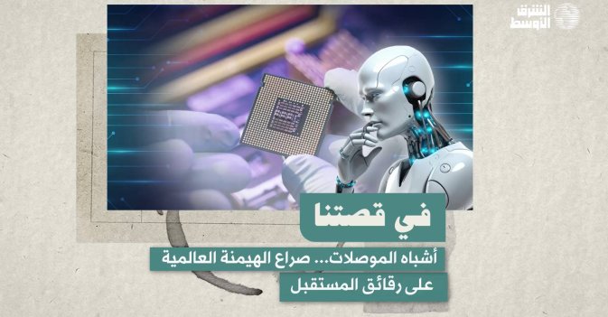 في قصتنا: أشباه الموصلات... صراع الهيمنة العالمية على رقائق المستقبل