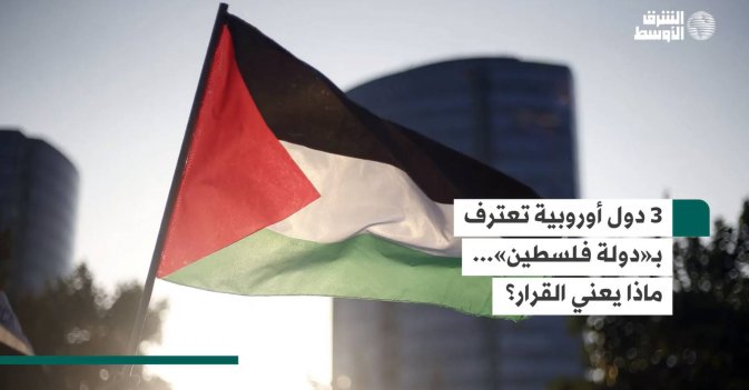 3 دول أوروبية تعترف بـ«دولة فلسطين»... ماذا يعني القرار؟