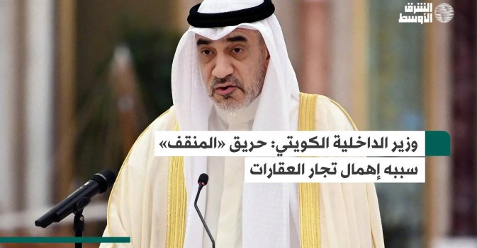 وزير الداخلية الكويتي: حريق «المنقف» سببه إهمال تجار العقارات
