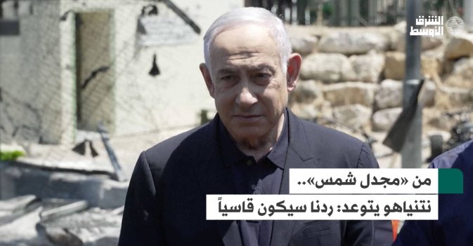 من «مجدل شمس».. نتنياهو يتوعد: ردنا سيكون قاسياً