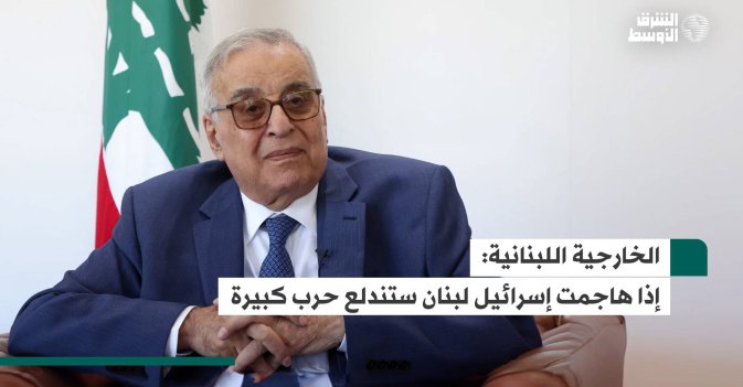 الخارجية اللبنانية: إذا هاجمت إسرائيل لبنان ستندلع حرب كبيرة