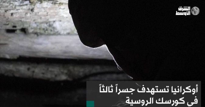أوكرانيا تستهدف جسراً ثالثاً في كورسك الروسية