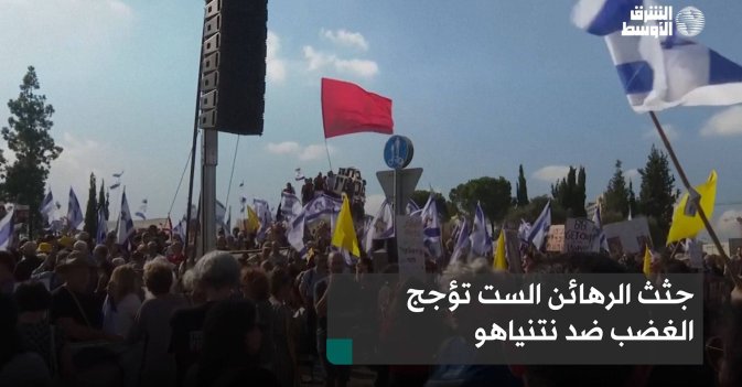 جثث الرهائن الست تؤجج الغضب ضد نتنياهو
