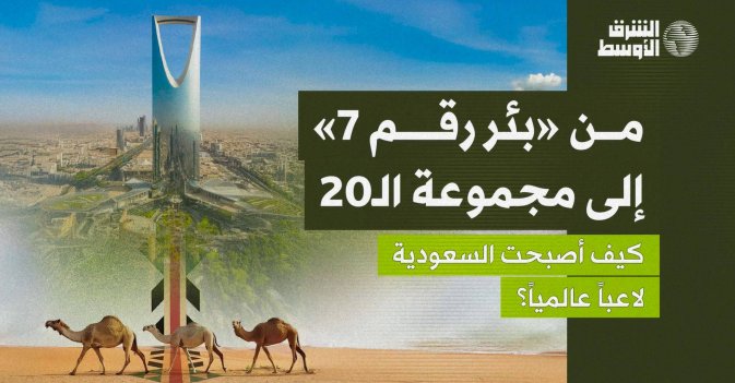 من «بئر رقم 7» إلى مجموعة الـ20.. كيف أصبحت السعودية لاعباً عالمياً؟