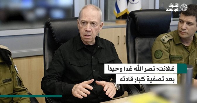 غالانت: نصر الله غدا وحيداً بعد تصفية كبار قادته