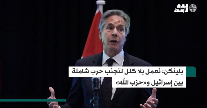 بلينكن: نعمل بلا كلل لتجنب حرب شاملة بين إسرائيل و«حزب الله»
