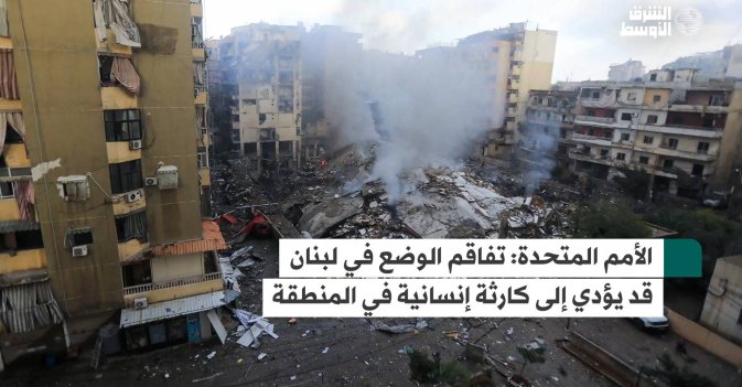 الأمم المتحدة: تفاقم الوضع في لبنان قد يؤدي إلى كارثة إنسانية في المنطقة