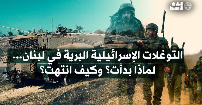 التوغلات الإسرائيلية البرية في لبنان...لماذا بدأت؟ وكيف انتهت؟