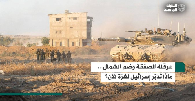 عرقلة الصفقة وضم الشمال... ماذا تُدبّر إسرائيل لغزة الآن؟