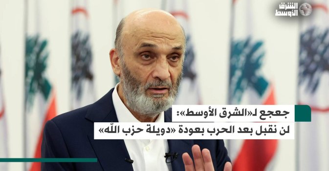 جعجع لـ«الشرق الأوسط»: لن نقبل بعد الحرب بعودة «دويلة حزب الله»