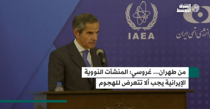 من طهران... غروسي: المنشآت النووية الإيرانية يجب ألا تتعرض للهجوم