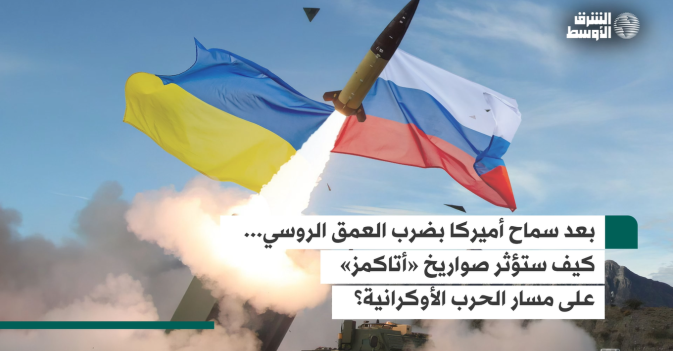 بعد سماح أميركا بضرب العمق الروسي... كيف ستؤثر صواريخ «أتاكمز» على مسار الحرب الأوكرانية؟