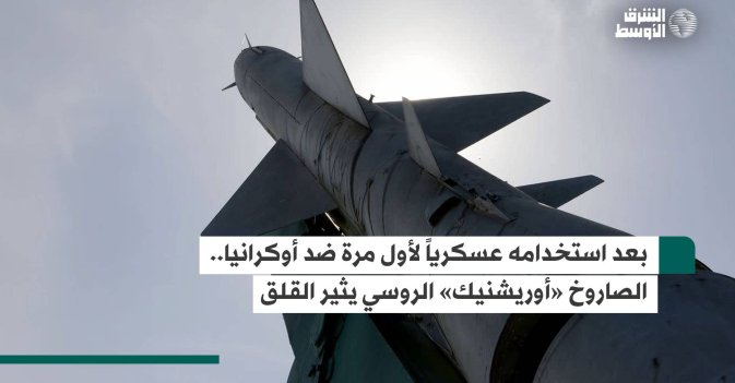 بعد استخدامه عسكرياً لأول مرة ضد أوكرانيا.. الصاروخ «أوريشنيك» الروسي يثير القلق