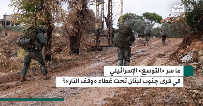 ما سر «التوسع» الإسرائيلي في قرى جنوب لبنان تحت غطاء «وقف النار»؟