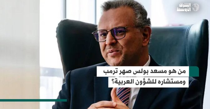 من هو مسعد بولس صهر ترمب ومستشاره للشؤون العربية؟