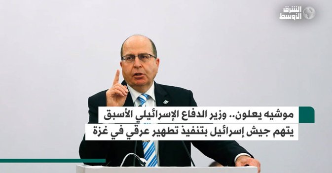 موشيه يعلون.. وزير الدفاع الإسرائيلي الأسبق يتهم جيش إسرائيل بتنفيذ تطهير عرقي في غزة