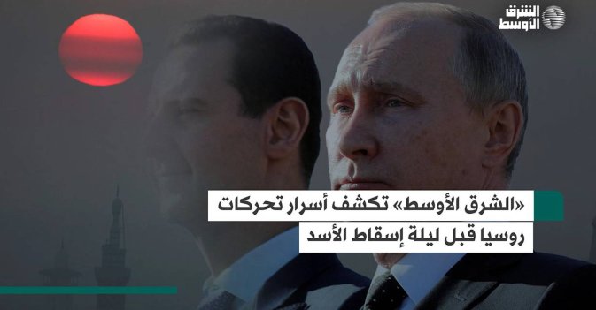 «الشرق الأوسط» تكشف أسرار تحركات روسيا قبل ليلة إسقاط الأسد