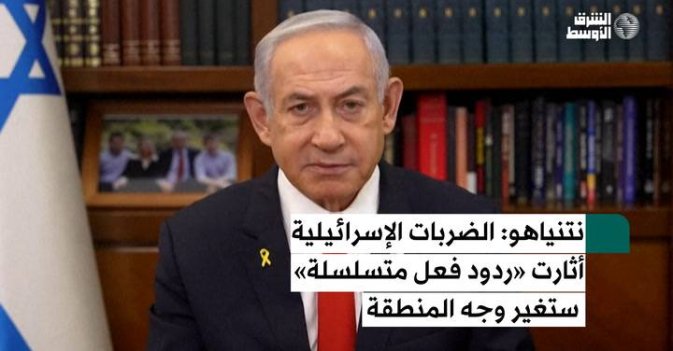 نتنياهو: الضربات الإسرائيلية أثارت «ردود فعل متسلسلة» ستغير وجه المنطقة