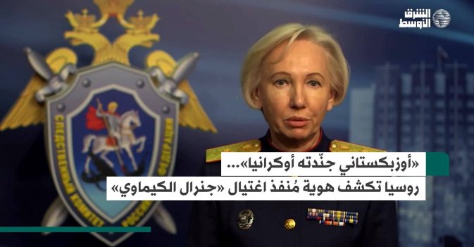 «أوزبكستاني جنّدته أوكرانيا»... روسيا تكشف هوية مُنفذ اغتيال «جنرال الكيماوي»