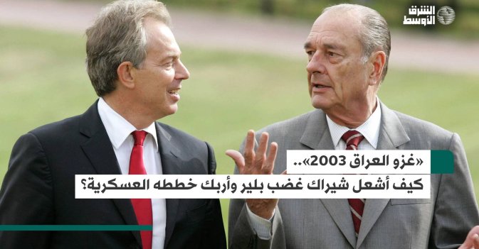 «غزو العراق 2003».. كيف أشعل شيراك غضب بلير وأربك خططه العسكرية؟