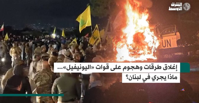 إغلاق طرقات وهجوم على قوات «اليونيفيل».. ماذا يجري في لبنان؟